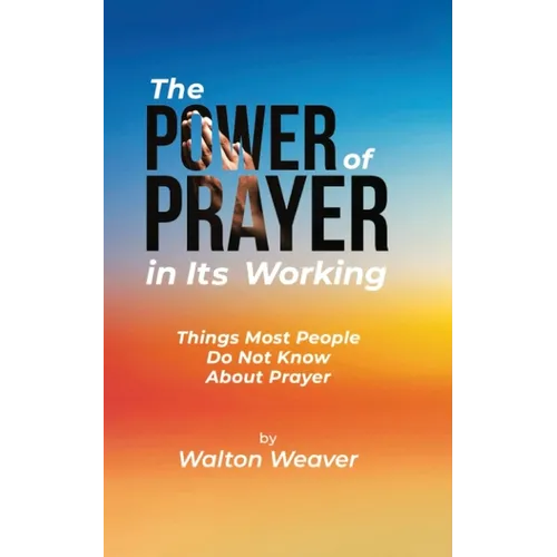 The Power of Prayer in Its Working: Things Most People Do Not Know about Prayer