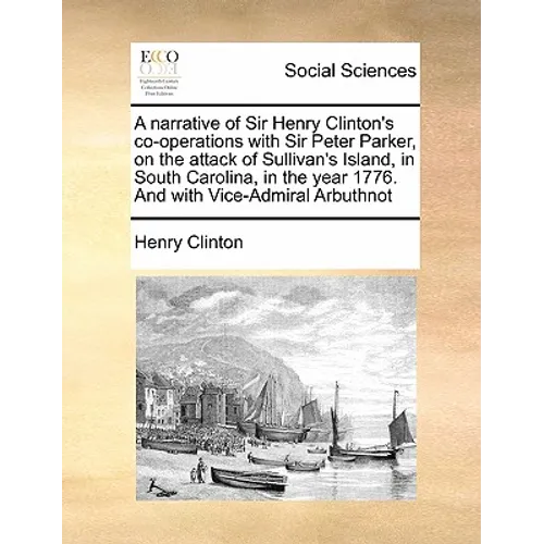 A Narrative of Sir Henry Clinton's Co-Operations with Sir Peter Parker, on the Attack of Sullivan's Island, in South Carolina, in the Year 1776. and w