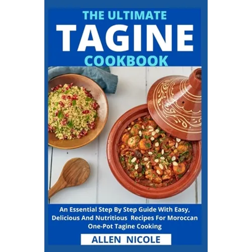 The Ultimate Tagine Cookbook: An Essential Step By Step Guide With Easy, Delicious And Nutritious Recipes For Moroccan One-Pot Tagine Cooking
