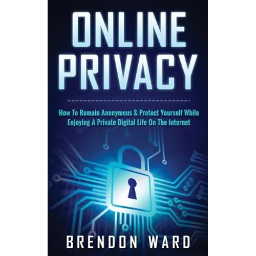 Online Privacy: How To Remain Anonymous & Protect Yourself While Enjoying A Private Digital Life On The Internet
