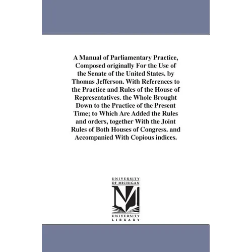A Manual of Parliamentary Practice, Composed originally For the Use of the Senate of the United States. by Thomas Jefferson. With References to the Pr