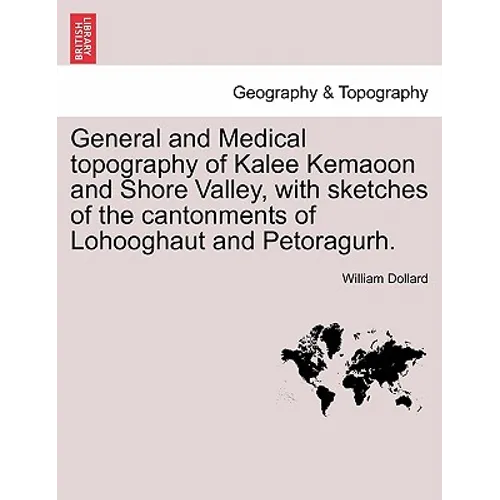 General and Medical topography of Kalee Kemaoon and Shore Valley, with sketches of the cantonments of Lohooghaut and Petoragurh.
