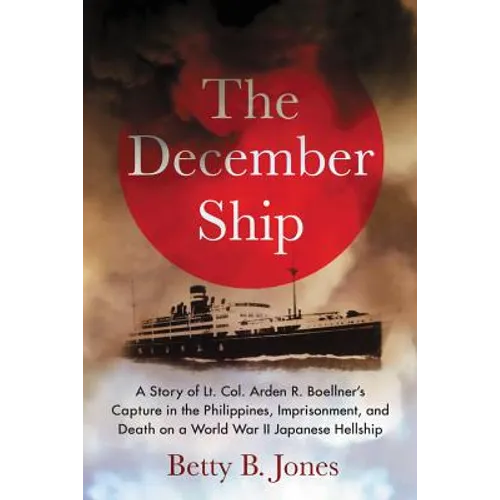 The December Ship: A Story of Lt. Col. Arden R. Boellner's Capture in the Philippines, Imprisonment, and Death on a World War II Japanese Hellship