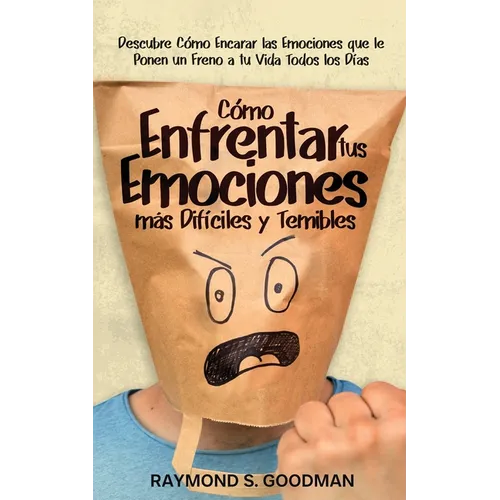 Cómo Enfrentar tus Emociones más Difíciles y Temibles: Descubre Cómo Encarar las Emociones que le Ponen un Freno a tu Vida Todos los Días