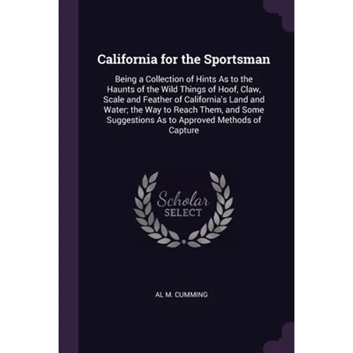 California for the Sportsman: Being a Collection of Hints As to the Haunts of the Wild Things of Hoof, Claw, Scale and Feather of California's Land