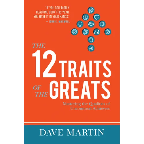 The 12 Traits of the Greats: Mastering The Qualities Of Uncommon Achievers