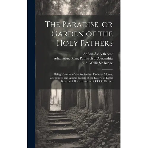 The Paradise, or Garden of the Holy Fathers: Being Histories of the Anchorites, Recluses, Monks, Coenobites, and Ascetic Fathers of the Deserts of Egy