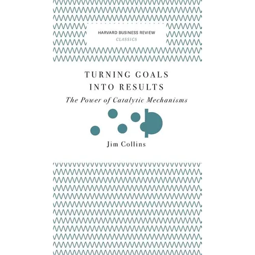 Turning Goals Into Results (Harvard Business Review Classics): The Power of Catalytic Mechanisms