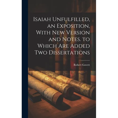 Isaiah Unfulfilled, an Exposition, With New Version and Notes. to Which Are Added Two Dissertations