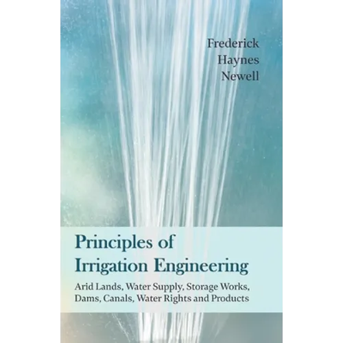Principles of Irrigation Engineering  " Arid Lands, Water Supply, Storage Works, Dams, Canals, Water Rights and Products