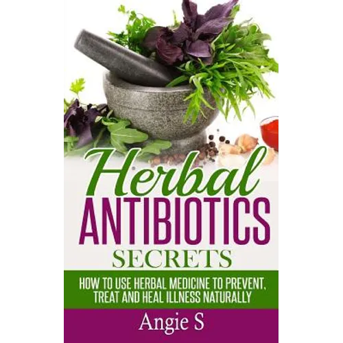 Herbal Antibiotics Secrets: How to Use Herbal Medicine to Prevent, Treat and Heal Illness Naturally
