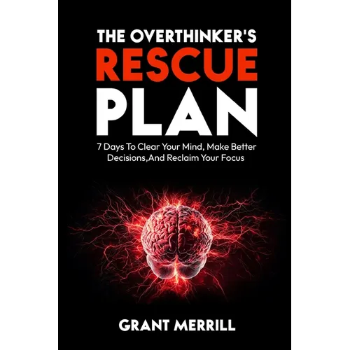 The Overthinker's Rescue Plan: 7 Days To Clear Your Mind, Make Better Decisions, and Reclaim Your Focus