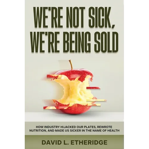We're Not Sick, We're Being Sold: How Industry Hijacked Our Plates, Rewrote Nutrition, and Made Us Sicker in the Name of Health