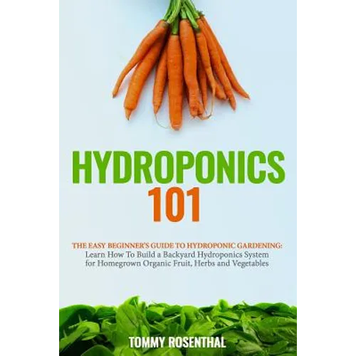 Hydroponics 101: The Easy Beginner's Guide to Hydroponic Gardening. Learn How To Build a Backyard Hydroponics System for Homegrown Orga