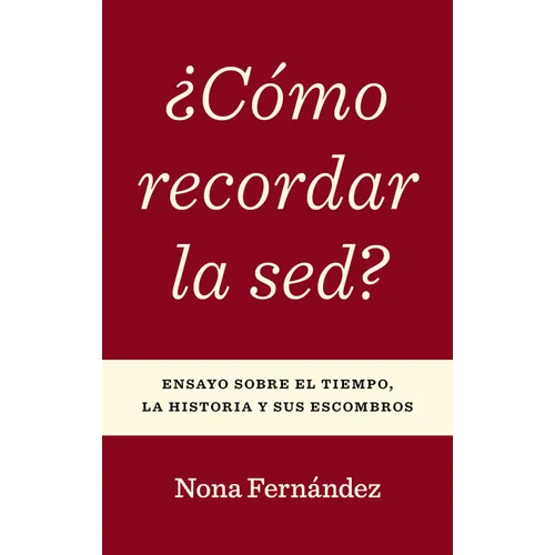 ¿Cómo Recordar La Sed?: Ensayo Sobre El Tiempo, La Historia Y Sus Escombros