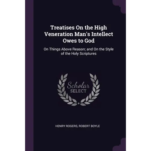 Treatises On the High Veneration Man's Intellect Owes to God: On Things Above Reason; and On the Style of the Holy Scriptures