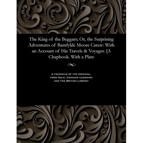 The King of the Beggars; Or, the Surprising Adventures of Bamfylde Moore Carew: With an Account of His Travels & Voyages. [a Chapbook. with a Plate