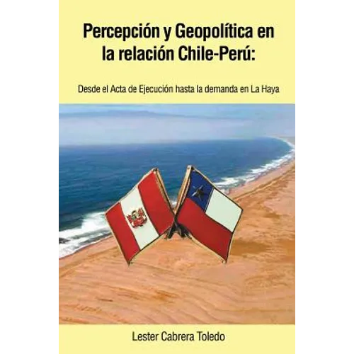 Percepcion y Geopolitica En La Relacion Chile-Peru: Desde El ACTA de Ejecucion Hasta La Demanda En La Haya