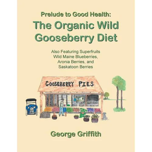 Prelude to Good Health: The Organic Wild Gooseberry Diet: Also Featuring Superfruits Wild Maine Blueberries, Aronia Berries, and Saskatoon Berries