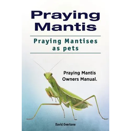 Praying Mantis. Praying Mantises as Pets. Praying Mantis Owners Manual.