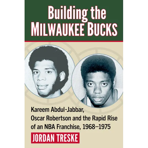 Building the Milwaukee Bucks: Kareem Abdul-Jabbar, Oscar Robertson and the Rapid Rise of an NBA Franchise, 1968-1975