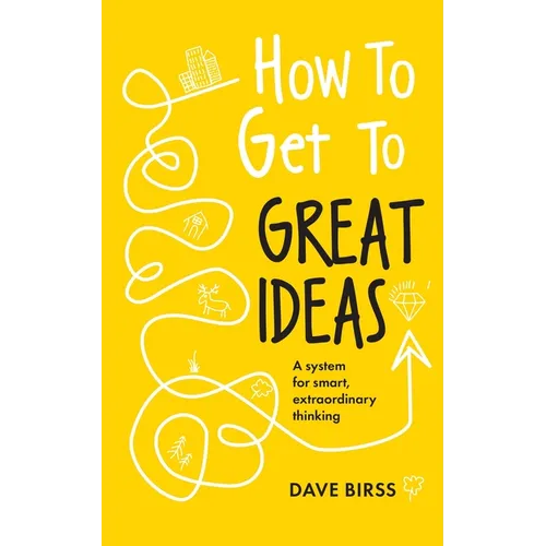 How to Get to Great Ideas: A System for Smart, Extraordinary Thinking