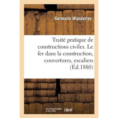 Traité pratique de constructions civiles. Le fer dans la construction, couvertures, escaliers: menuiseries et serrurerie, fondations