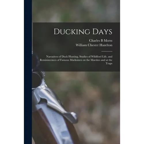 Ducking Days: Narratives of Duck Hunting, Studies of Wildfowl Life, and Reminiscences of Famous Marksmen on the Marshes and at the Traps