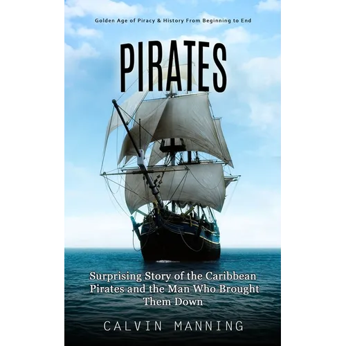 Pirates: Golden Age of Piracy & History From Beginning to End (Surprising Story of the Caribbean Pirates and the Man Who Brought Them Down)