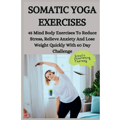 Somatic Yoga Exercises: 45 Mind Body Exercises To Reduce Stress, Relieve Anxiety And Lose Weight Quickly With 60 Day Challenge