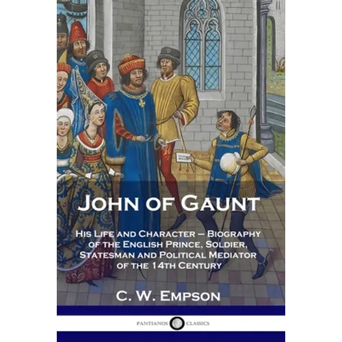 John of Gaunt: His Life and Character - Biography of the English Prince, Soldier, Statesman and Political Mediator of the 14th Century