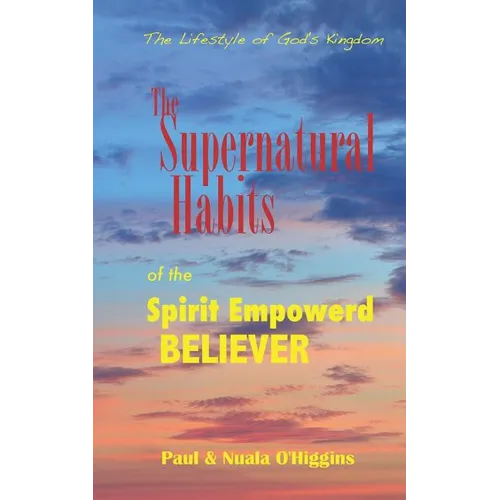 Supernatural Habits Of The Spirit-Empowered Believer: The Life Style Of God's Kingdom