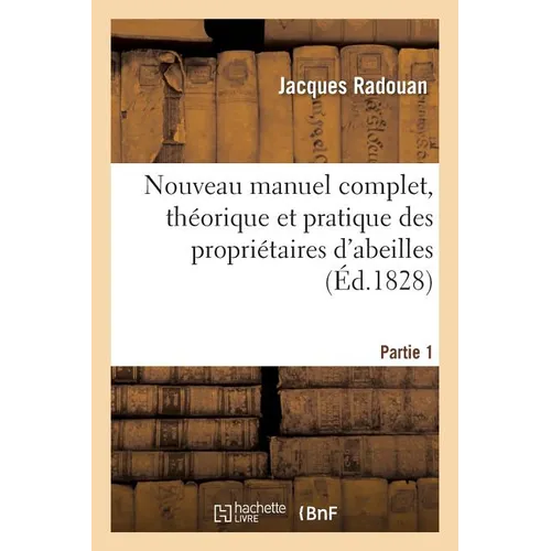 Nouveau Manuel Complet, Théorique Et Pratique Des Propriétaires d'Abeilles. Partie 1