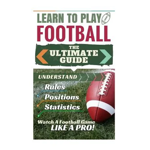 Football: Learn to Play Football: The Ultimate Guide to Understand Football Rules, Football Positions, Football Statistics and W