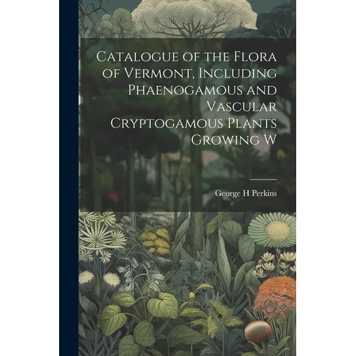 Catalogue of the Flora of Vermont, Including Phaenogamous and Vascular Cryptogamous Plants Growing W