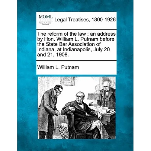 The Reform of the Law: An Address by Hon. William L. Putnam Before the State Bar Association of Indiana, at Indianapolis, July 20 and 21, 190