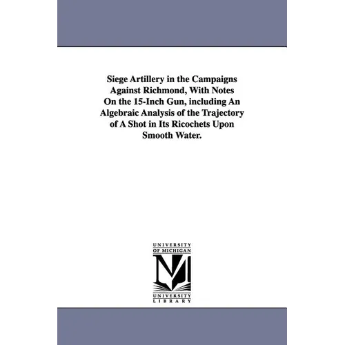 Siege Artillery in the Campaigns Against Richmond, With Notes On the 15-Inch Gun, including An Algebraic Analysis of the Trajectory of A Shot in Its R