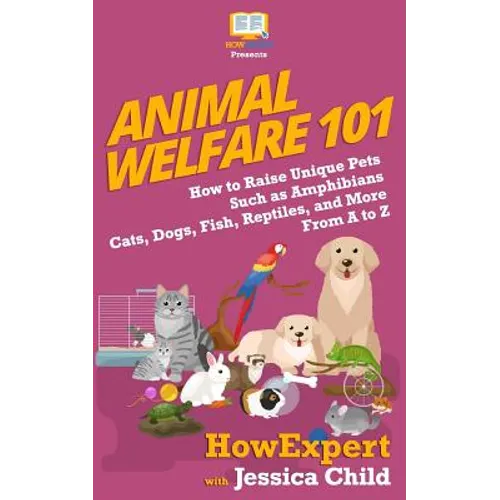 Animal Welfare 101: How to Raise Unique Pets Such as Amphibians, Cats, Dogs, Fish, Reptiles, and More From A to Z