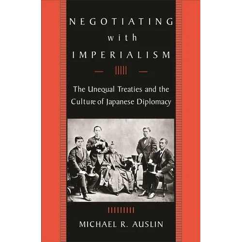Negotiating with Imperialism: The Unequal Treaties and the Culture of Japanese Diplomacy