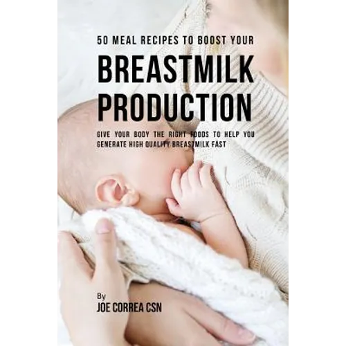 50 Meal Recipes to Boost Your Breastmilk Production: Give Your Body the Right Foods to Help You Generate High Quality Breastmilk Fast