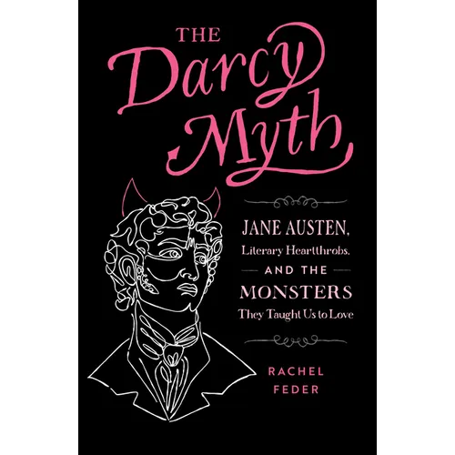 The Darcy Myth: Jane Austen, Literary Heartthrobs, and the Monsters They Taught Us to Love