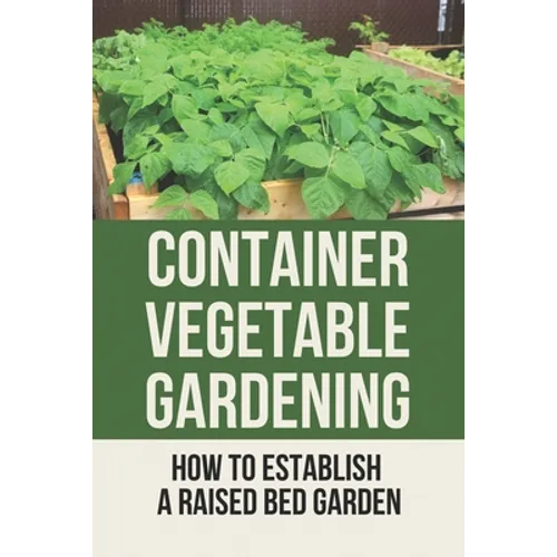 Container Vegetable Gardening: How To Establish A Raised Bed Garden: Develop A Thriving Container Garden