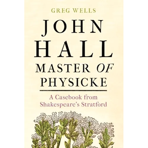 John Hall, Master of Physicke: A Casebook from Shakespeare's Stratford