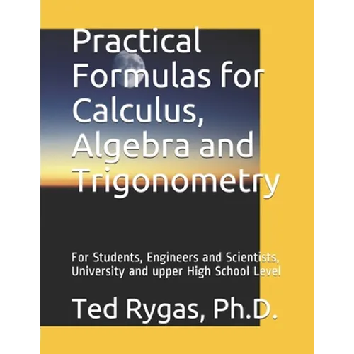 Practical Formulas for Calculus, Algebra and Trigonometry: For Students, and Engineers and Scientists, - University and upper High School Level