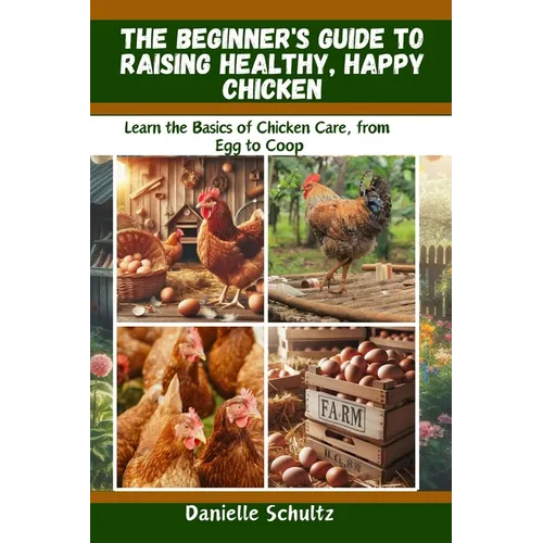 The Beginner's Guide to Raising Healthy, Happy Chickens: Learn the Basics of Chicken Care, from Egg to Coop