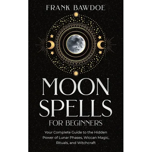Moon Spells for Beginners: Your Complete Guide to the Hidden Power of Lunar Phases, Wiccan Magic, Rituals, and Witchcraft