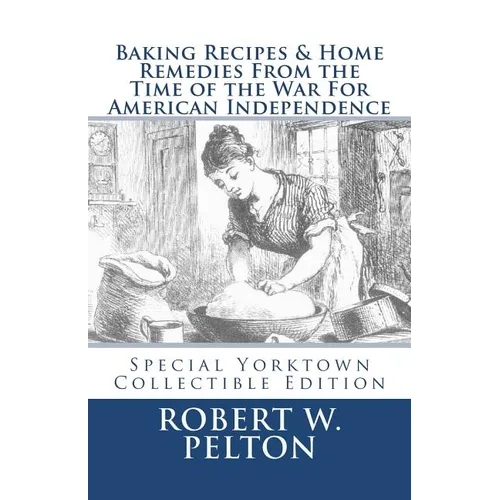 Baking Recipes & Home Remedies From the Time of the War For American Independence: A Unique Collection of Recpes & Remedies Used in the Homes of Signe