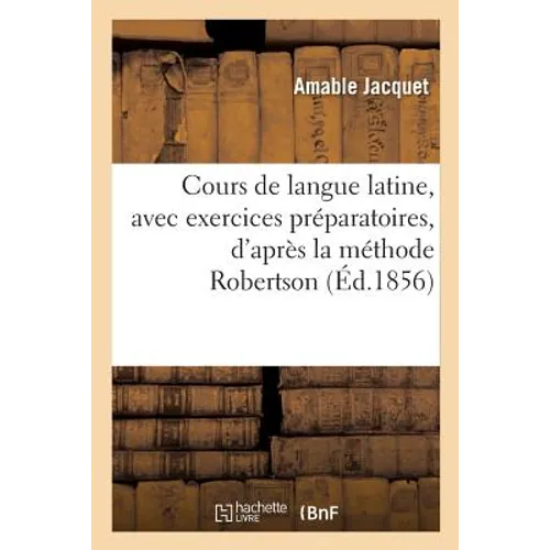Cours de Langue Latine, Avec Exercices Préparatoires, d'Après La Méthode Robertson