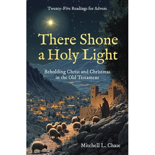 There Shone a Holy Light: Beholding Christ and Christmas in the Old Testament: Twenty-Five Readings for Advent