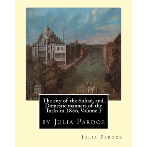 The city of the Sultan, and, Domestic manners of the Turks in 1836, Volume 1: by Julia Pardoe